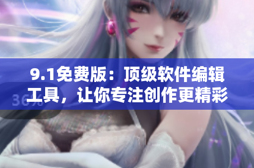 9.1免费版:顶级软件编辑工具,让你专注创作更精彩的软件文章 9.1免费版:顶级软件编辑工具,让你专注创作更精彩的软件文章