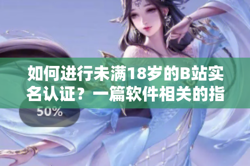 如何进行未满18岁的B站实名认证？一篇软件相关的指南。