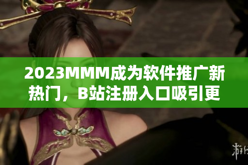 2023MMM成为软件推广新热门，B站注册入口吸引更多软件爱好者