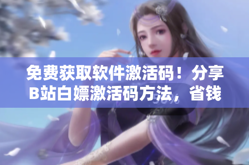 免费获取软件激活码！分享B站白嫖激活码方法，省钱又好用！