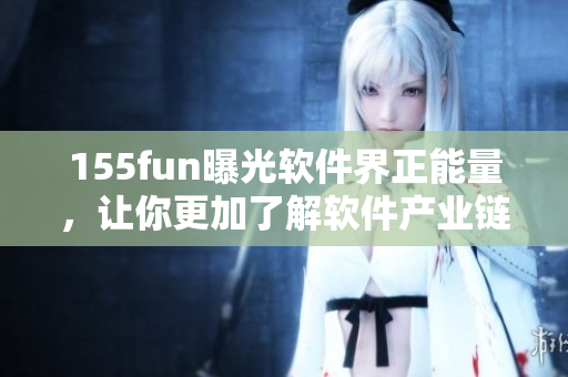 155fun曝光软件界正能量,让你更加了解软件产业链 155fun曝光软件界正能量,让你更加了解软件产业链