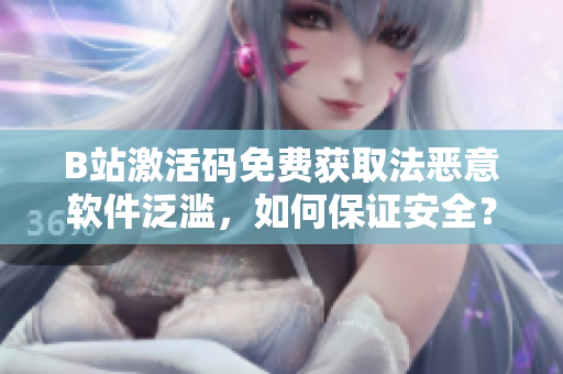 B站激活码免费获取法恶意软件泛滥，如何保证安全？