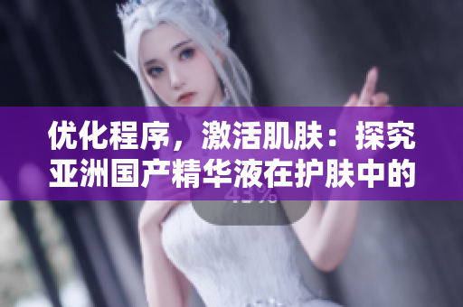 优化程序,激活肌肤:探究亚洲国产精华液在护肤中的神奇效果 优化程序,激活肌肤:探究亚洲国产精华液在护肤中的神奇效果