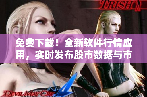 免费下载!全新软件行情应用,实时发布股市数据与市场趋势预测 免费下载!全新软件行情应用,实时发布股市数据与市场趋势预测
