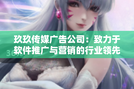 玖玖传媒广告公司：致力于软件推广与营销的行业领先者