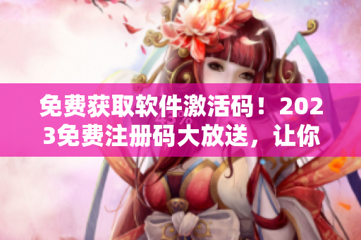 免费获取软件激活码！2023免费注册码大放送，让你畅享软件世界