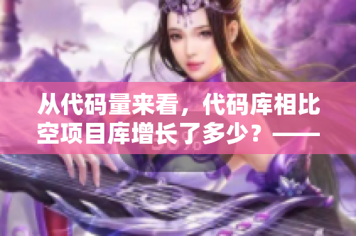 从代码量来看,代码库相比空项目库增长了多少?——探究开发效率 从代码量来看,代码库相比空项目库增长了多少?——探究开发效率