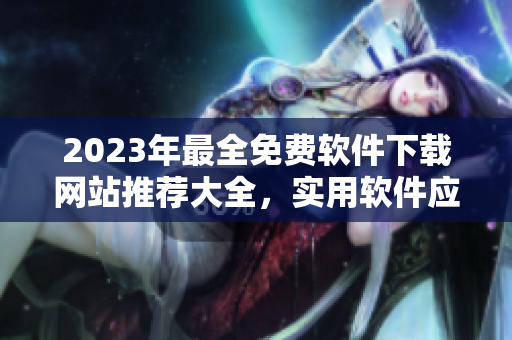 2023年最全免费软件下载网站推荐大全,实用软件应有尽有! 2023年最全免费软件下载网站推荐大全,实用软件应有尽有!