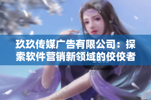 玖玖传媒广告有限公司：探索软件营销新领域的佼佼者