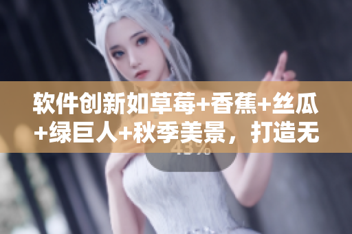 软件创新如草莓+香蕉+丝瓜+绿巨人+秋季美景,打造无限可能 软件创新如草莓+香蕉+丝瓜+绿巨人+秋季美景,打造无限可能