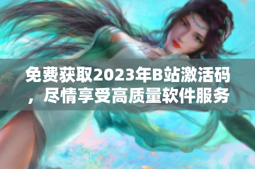 免费获取2023年B站激活码，尽情享受高质量软件服务