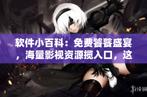 软件小百科：免费饕餮盛宴，海量影视资源揽入口，这里有你想要的！