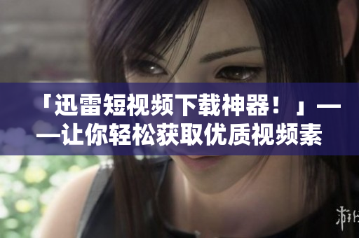 「迅雷短视频下载神器!」——让你轻松获取优质视频素材的最佳工具! 「迅雷短视频下载神器!」——让你轻松获取优质视频素材的最佳工具!