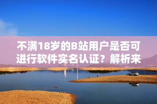 不满18岁的B站用户是否可进行软件实名认证？解析来袭！