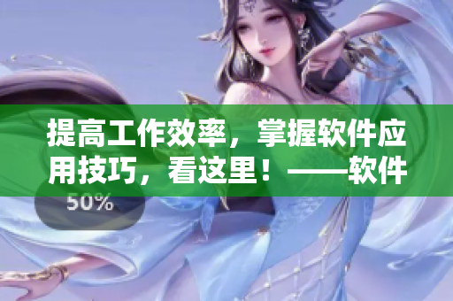 提高工作效率，掌握软件应用技巧，看这里！——软件技能大揭秘
