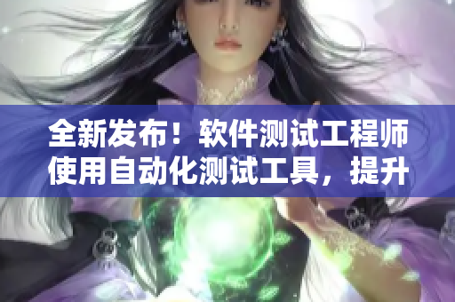 全新发布！软件测试工程师使用自动化测试工具，提升测试效率的实用技巧！