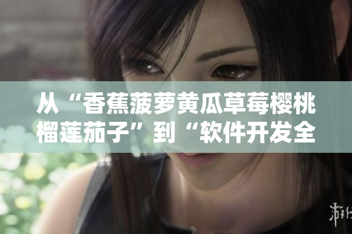 从“香蕉菠萝黄瓜草莓樱桃榴莲茄子”到“软件开发全流程”:一篇综述 从“香蕉菠萝黄瓜草莓樱桃榴莲茄子”到“软件开发全流程”:一篇综述