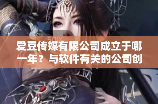爱豆传媒有限公司成立于哪一年？与软件有关的公司创立时间是什么？