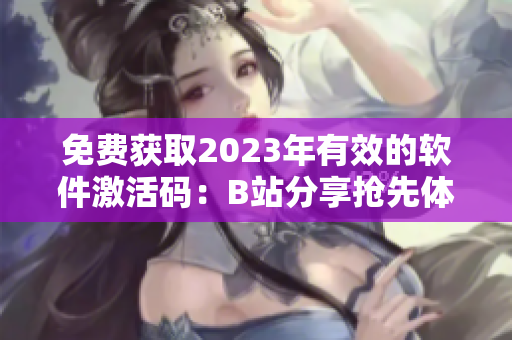 免费获取2023年有效的软件激活码：B站分享抢先体验