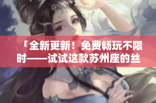 「全新更新!免费畅玩不限时——试试这款苏州座的丝瓜iOS观看应用!」 「全新更新!免费畅玩不限时——试试这款苏州座的丝瓜iOS观看应用!」