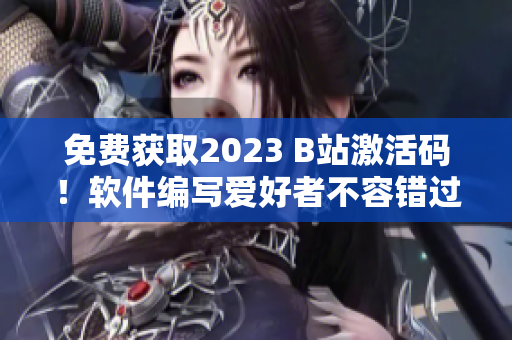 免费获取2023 B站激活码！软件编写爱好者不容错过的福利！