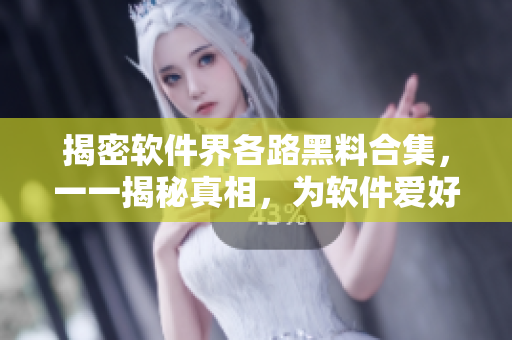 揭密软件界各路黑料合集，一一揭秘真相，为软件爱好者提供精彩内幕