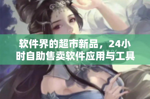 软件界的超市新品，24小时自助售卖软件应用与工具！