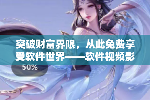 突破财富界限，从此免费享受软件世界——软件视频影视大全免费观看