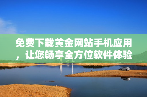 免费下载黄金网站手机应用，让您畅享全方位软件体验！
