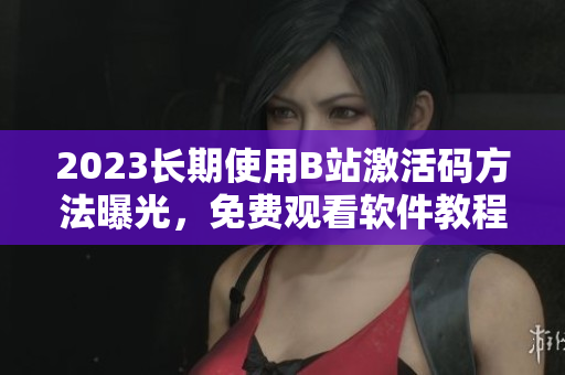 2023长期使用B站激活码方法曝光，免费观看软件教程和开发资讯！