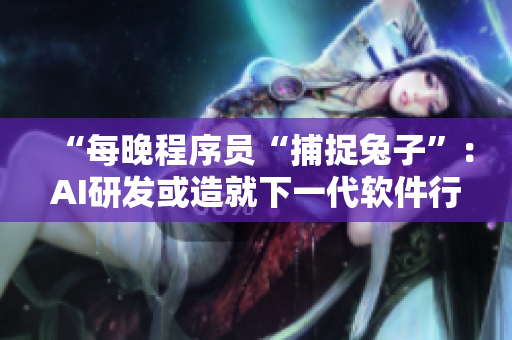 “每晚程序员“捕捉兔子”：AI研发或造就下一代软件行业健康神器？”