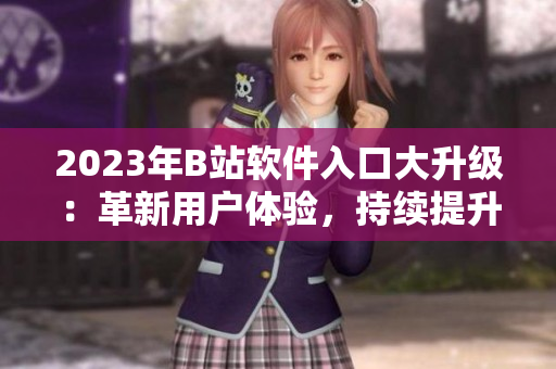 2023年B站软件入口大升级：革新用户体验，持续提升软件服务水平