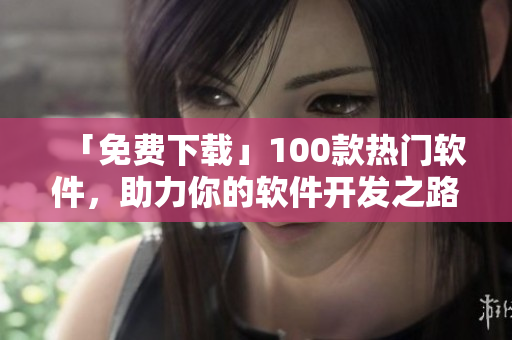 「免费下载」100款热门软件,助力你的软件开发之路! 「免费下载」100款热门软件,助力你的软件开发之路!