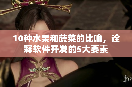 10种水果和蔬菜的比喻,诠释软件开发的5大要素 10种水果和蔬菜的比喻,诠释软件开发的5大要素