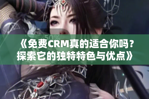 《免费CRM真的适合你吗?探索它的独特特色与优点》 《免费CRM真的适合你吗?探索它的独特特色与优点》