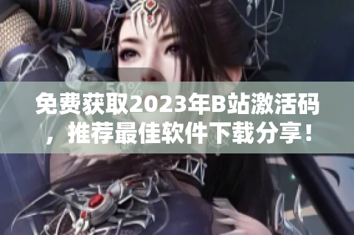 免费获取2023年B站激活码，推荐最佳软件下载分享！