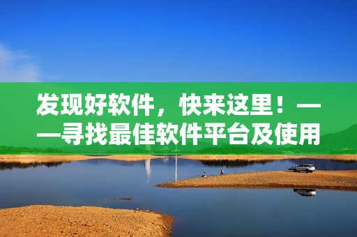 发现好软件，快来这里！——寻找最佳软件平台及使用技巧详解