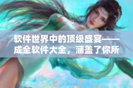软件世界中的顶级盛宴——成全软件大全，涵盖了你所需要的一切！