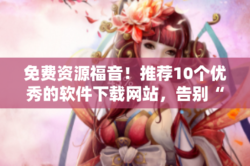 免费资源福音！推荐10个优秀的软件下载网站，告别“软件荒”！
