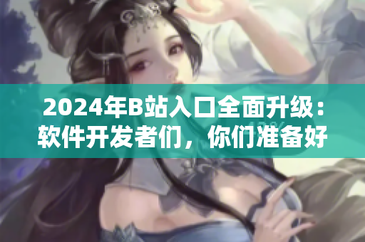 2024年B站入口全面升级:软件开发者们,你们准备好了吗? 2024年B站入口全面升级:软件开发者们,你们准备好了吗?