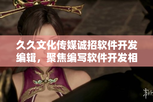 久久文化传媒诚招软件开发编辑,聚焦编写软件开发相关文章 久久文化传媒诚招软件开发编辑,聚焦编写软件开发相关文章