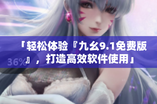 「轻松体验『九幺9.1免费版』,打造高效软件使用」 「轻松体验『九幺9.1免费版』,打造高效软件使用」