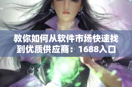 教你如何从软件市场快速找到优质供应商：1688入口网页版教程