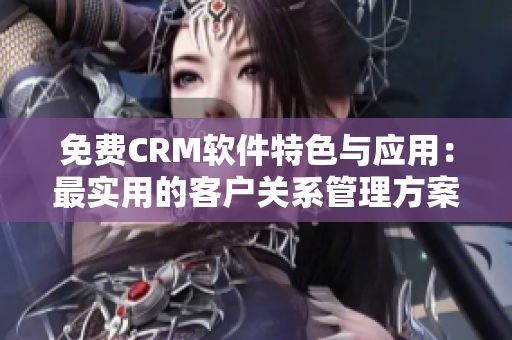 免费CRM软件特色与应用：最实用的客户关系管理方案！