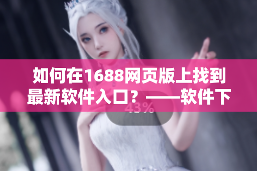 如何在1688网页版上找到最新软件入口？——软件下载从未如此简单