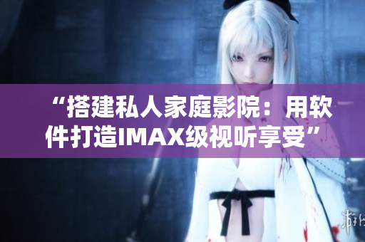 “搭建私人家庭影院：用软件打造IMAX级视听享受”
