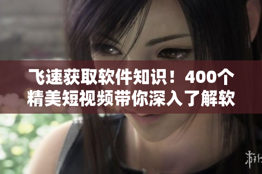 飞速获取软件知识！400个精美短视频带你深入了解软件操作与编程技巧