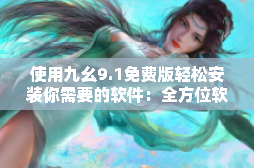 使用九幺9.1免费版轻松安装你需要的软件：全方位软件安装器