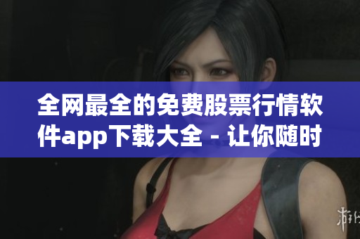 全网最全的免费股票行情软件app下载大全 - 让你随时随地掌握市场动态 全网最全的免费股票行情软件app下载大全 - 让你随时随地掌握市场动态