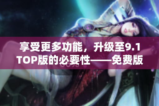 享受更多功能,升级至9.1TOP版的必要性——免费版9.1全面解析 享受更多功能,升级至9.1TOP版的必要性——免费版9.1全面解析